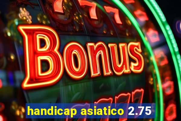 handicap asiatico 2.75